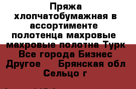 Пряжа хлопчатобумажная в ассортименте, полотенца махровые, махровые полотна Турк - Все города Бизнес » Другое   . Брянская обл.,Сельцо г.